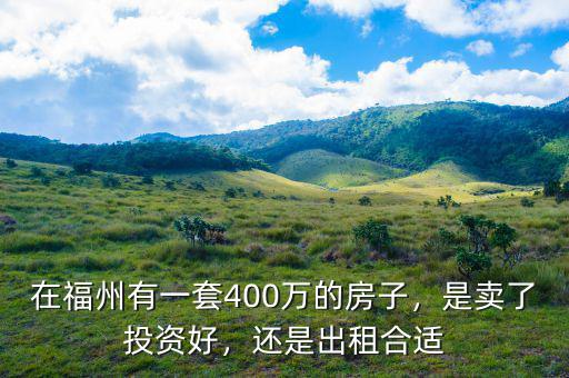 在福州有一套400萬的房子，是賣了投資好，還是出租合適
