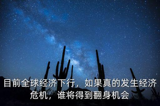 目前全球經(jīng)濟(jì)下行，如果真的發(fā)生經(jīng)濟(jì)危機(jī)，誰(shuí)將得到翻身機(jī)會(huì)