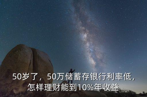 50歲了，50萬儲蓄存銀行利率低，怎樣理財能到10%年收益