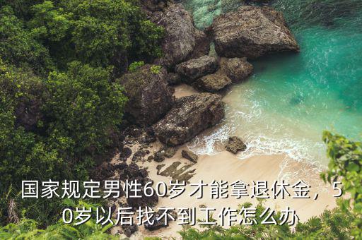 國家規(guī)定男性60歲才能拿退休金，50歲以后找不到工作怎么辦