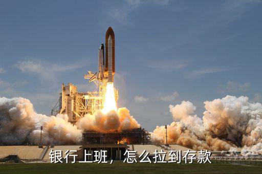 銀行上班，怎么拉到存款