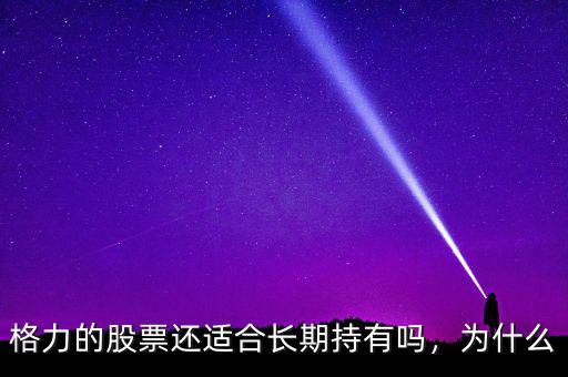 格力的股票還適合長(zhǎng)期持有嗎，為什么