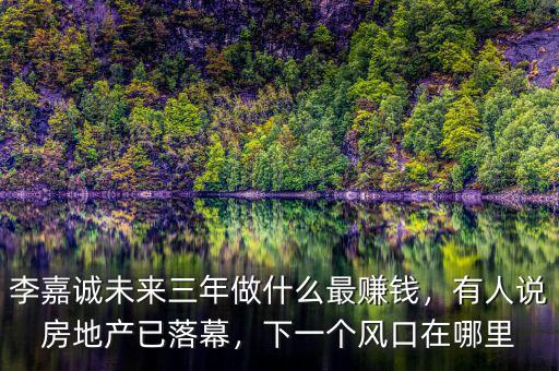李嘉誠未來三年做什么最賺錢，有人說房地產(chǎn)已落幕，下一個(gè)風(fēng)口在哪里