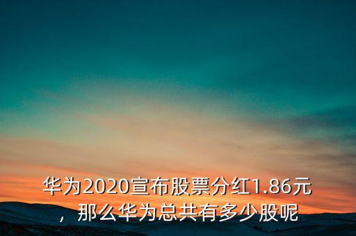 華為2020宣布股票分紅1.86元，那么華為總共有多少股呢