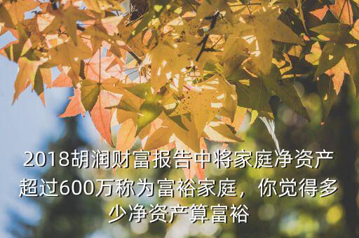 2018胡潤(rùn)財(cái)富報(bào)告中將家庭凈資產(chǎn)超過(guò)600萬(wàn)稱為富裕家庭，你覺(jué)得多少凈資產(chǎn)算富裕