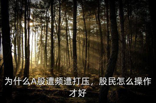 為什么A股遭頻遭打壓，股民怎么操作才好