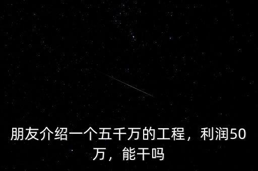 朋友介紹一個(gè)五千萬的工程，利潤50萬，能干嗎