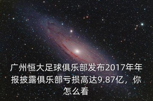 廣州恒大足球俱樂部發(fā)布2017年年報披露俱樂部虧損高達9.87億，你怎么看