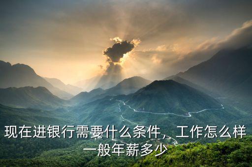 現(xiàn)在進銀行需要什么條件，工作怎么樣一般年薪多少