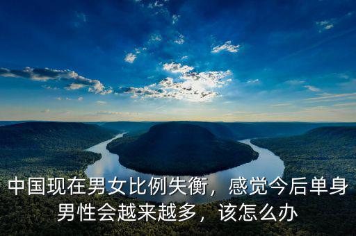 中國現(xiàn)在男女比例失衡，感覺今后單身男性會越來越多，該怎么辦