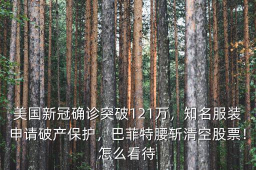 美國新冠確診突破121萬，知名服裝申請(qǐng)破產(chǎn)保護(hù)，巴菲特腰斬清空股票！怎么看待