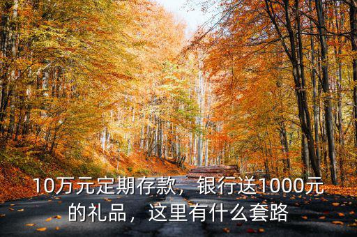 10萬元定期存款，銀行送1000元的禮品，這里有什么套路