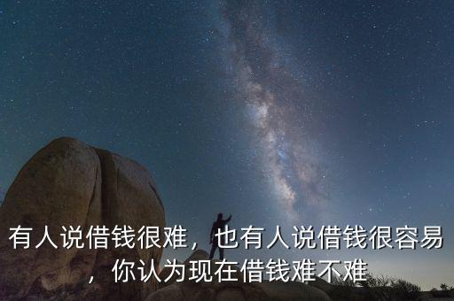 有人說借錢很難，也有人說借錢很容易，你認(rèn)為現(xiàn)在借錢難不難