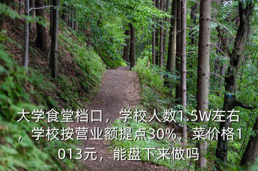 大學食堂檔口，學校人數(shù)1.5W左右，學校按營業(yè)額提點30%，菜價格1013元，能盤下來做嗎