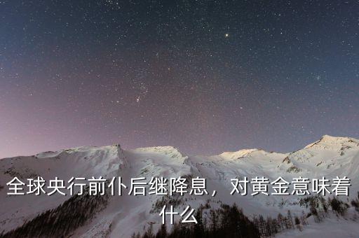 全球央行前仆后繼降息，對黃金意味著什么