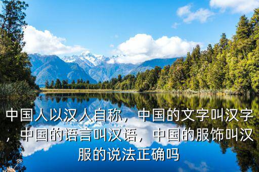 中國(guó)人以漢人自稱，中國(guó)的文字叫漢字，中國(guó)的語(yǔ)言叫漢語(yǔ)，中國(guó)的服飾叫漢服的說(shuō)法正確嗎