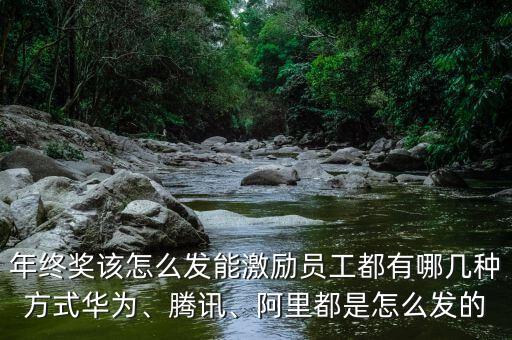 年終獎該怎么發(fā)能激勵員工都有哪幾種方式華為、騰訊、阿里都是怎么發(fā)的
