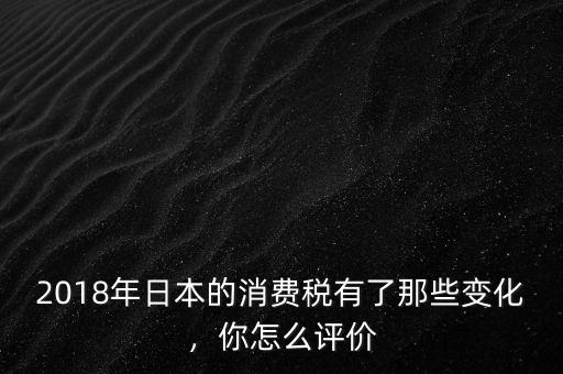 2018年日本的消費(fèi)稅有了那些變化，你怎么評價