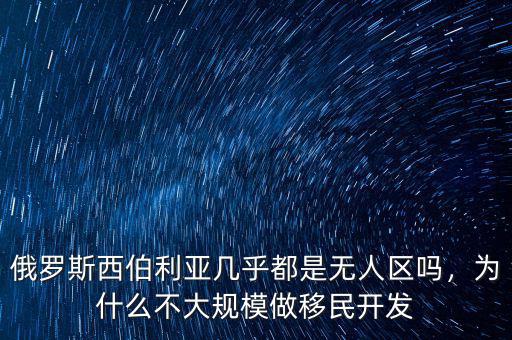 俄羅斯西伯利亞幾乎都是無人區(qū)嗎，為什么不大規(guī)模做移民開發(fā)