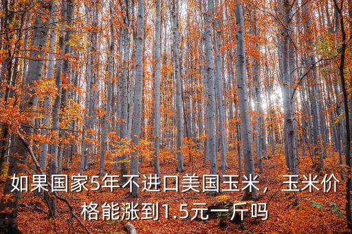 如果國家5年不進(jìn)口美國玉米，玉米價(jià)格能漲到1.5元一斤嗎