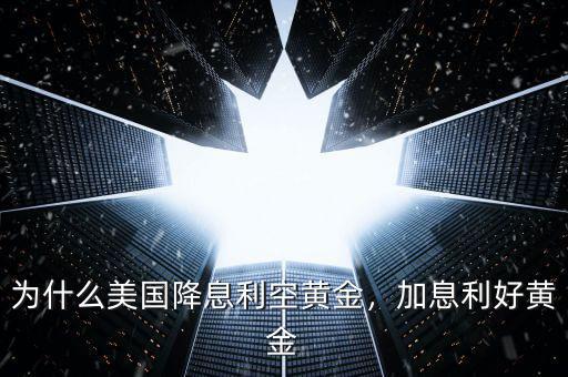 為什么美國降息利空黃金，加息利好黃金