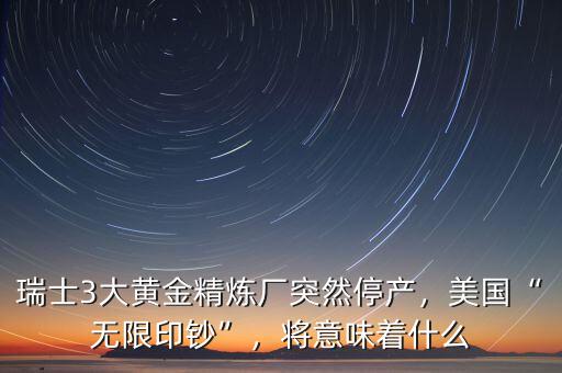 瑞士3大黃金精煉廠突然停產(chǎn)，美國(guó)“無限印鈔”，將意味著什么