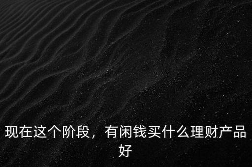 現(xiàn)在這個(gè)階段，有閑錢買什么理財(cái)產(chǎn)品好