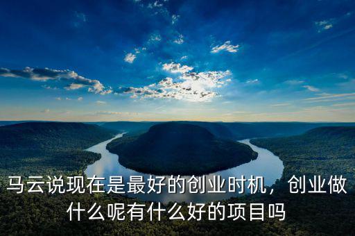 馬云說現(xiàn)在是最好的創(chuàng)業(yè)時機，創(chuàng)業(yè)做什么呢有什么好的項目嗎