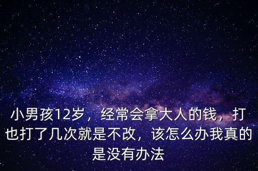 小男孩12歲，經(jīng)常會拿大人的錢，打也打了幾次就是不改，該怎么辦我真的是沒有辦法