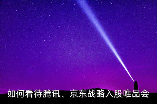 如何看待騰訊、京東戰(zhàn)略入股唯品會(huì)