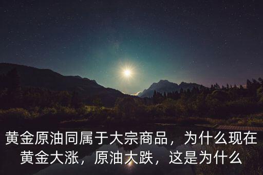 黃金原油同屬于大宗商品，為什么現(xiàn)在黃金大漲，原油大跌，這是為什么