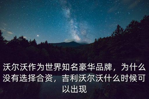 沃爾沃作為世界知名豪華品牌，為什么沒有選擇合資，吉利沃爾沃什么時候可以出現(xiàn)