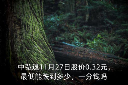 中弘退11月27日股價(jià)0.32元，最低能跌到多少，一分錢嗎