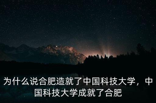 為什么說合肥造就了中國科技大學(xué)，中國科技大學(xué)成就了合肥