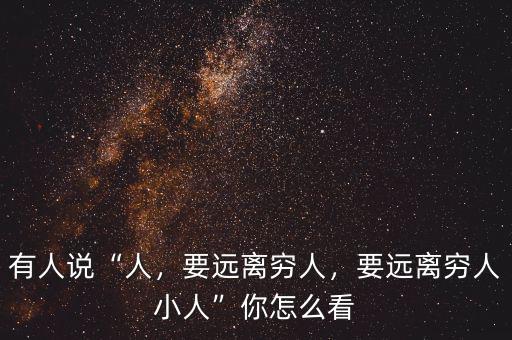 有人說(shuō)“人，要遠(yuǎn)離窮人，要遠(yuǎn)離窮人小人”你怎么看