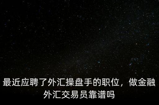 最近應(yīng)聘了外匯操盤(pán)手的職位，做金融外匯交易員靠譜嗎