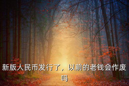新版人民幣發(fā)行了，以前的老錢會(huì)作廢嗎