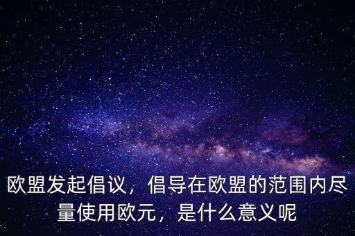 歐盟發(fā)起倡議，倡導(dǎo)在歐盟的范圍內(nèi)盡量使用歐元，是什么意義呢
