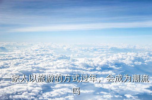 一家人以旅游的方式過(guò)年，會(huì)成為潮流嗎
