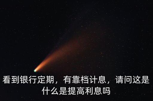 看到銀行定期，有靠檔計(jì)息，請(qǐng)問(wèn)這是什么是提高利息嗎