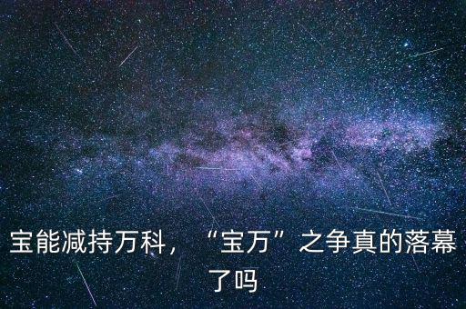 寶能減持萬(wàn)科，“寶萬(wàn)”之爭(zhēng)真的落幕了嗎