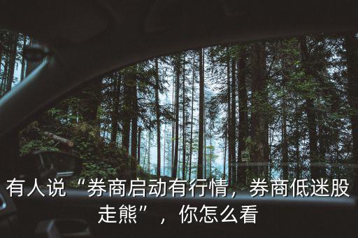 有人說“券商啟動(dòng)有行情，券商低迷股走熊”，你怎么看