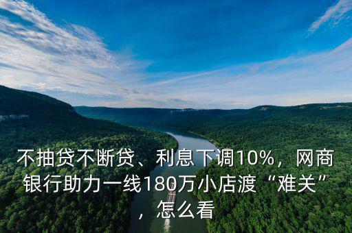 不抽貸不斷貸、利息下調(diào)10%，網(wǎng)商銀行助力一線180萬小店渡“難關(guān)”，怎么看