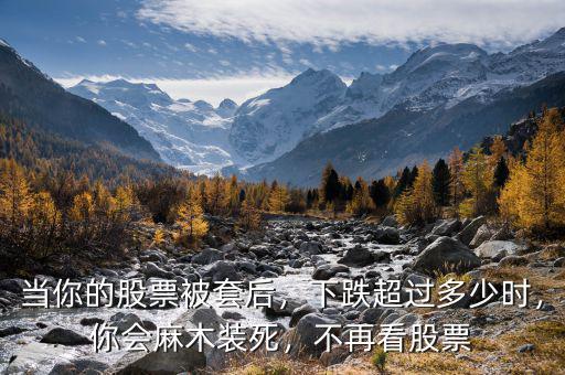 當(dāng)你的股票被套后，下跌超過多少時，你會麻木裝死，不再看股票