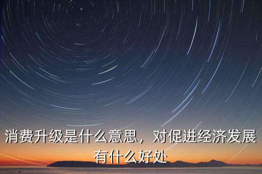 消費升級是什么意思，對促進經(jīng)濟發(fā)展有什么好處