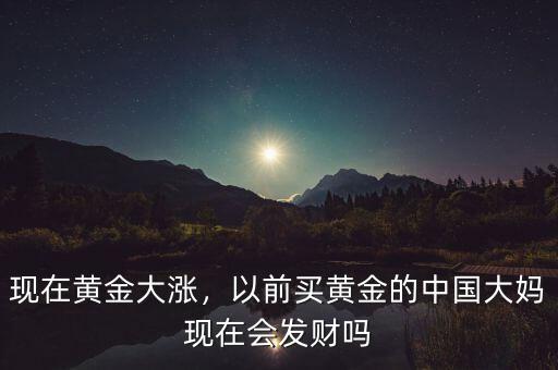 現(xiàn)在黃金大漲，以前買黃金的中國(guó)大媽現(xiàn)在會(huì)發(fā)財(cái)嗎