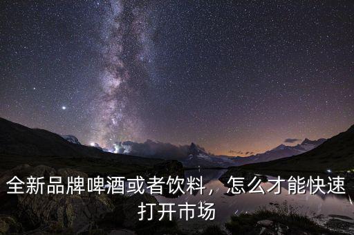 全新品牌啤酒或者飲料，怎么才能快速打開市場