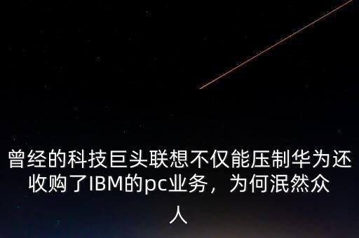曾經(jīng)的科技巨頭聯(lián)想不僅能壓制華為還收購了IBM的pc業(yè)務(wù)，為何泯然眾人