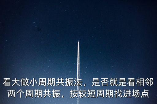 看大做小周期共振法，是否就是看相鄰兩個(gè)周期共振，按較短周期找進(jìn)場(chǎng)點(diǎn)