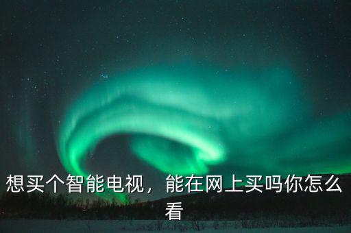 想買個(gè)智能電視，能在網(wǎng)上買嗎你怎么看